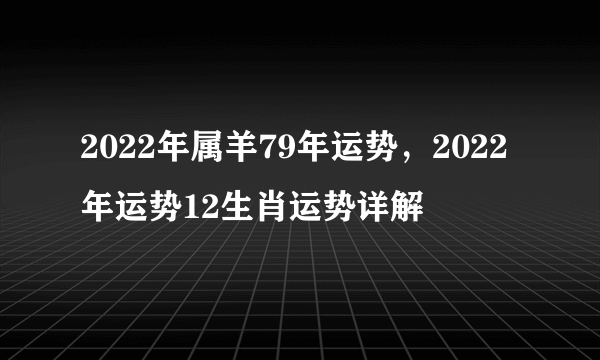 2022年属羊79年运势，2022年运势12生肖运势详解