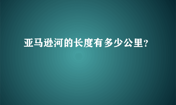 亚马逊河的长度有多少公里？