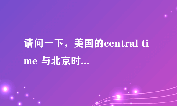 请问一下，美国的central time 与北京时间怎么换算？比如：