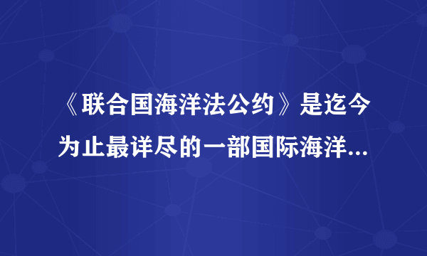 《联合国海洋法公约》是迄今为止最详尽的一部国际海洋法公约。