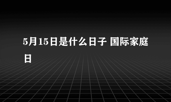 5月15日是什么日子 国际家庭日