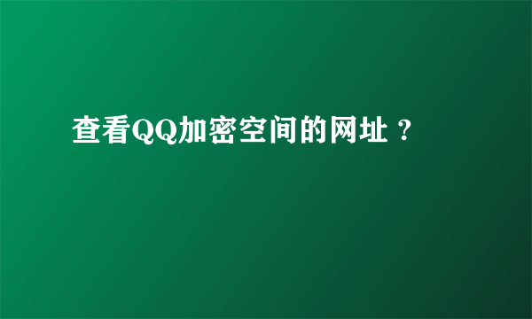 查看QQ加密空间的网址 ?