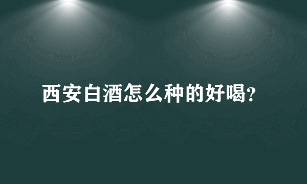 西安白酒怎么种的好喝？