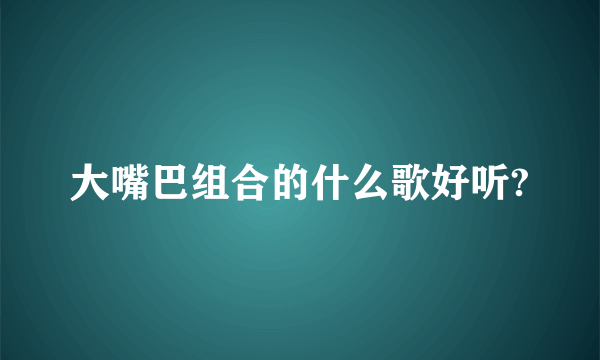 大嘴巴组合的什么歌好听?