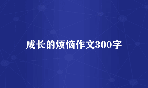 成长的烦恼作文300字