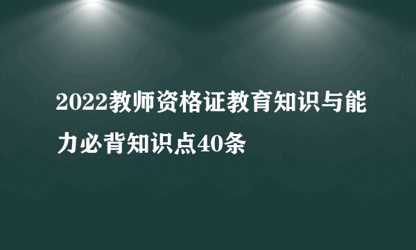 2022教师资格证教育知识与能力必背知识点40条