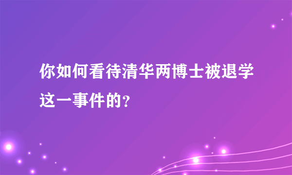 你如何看待清华两博士被退学这一事件的？