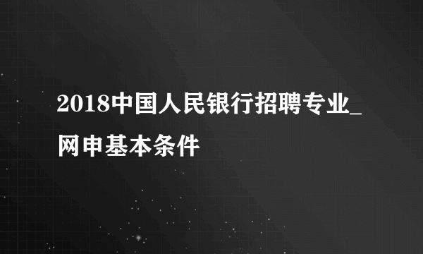 2018中国人民银行招聘专业_网申基本条件