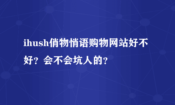 ihush俏物悄语购物网站好不好？会不会坑人的？