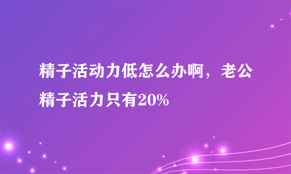 精子活动力低怎么办啊，老公精子活力只有20%