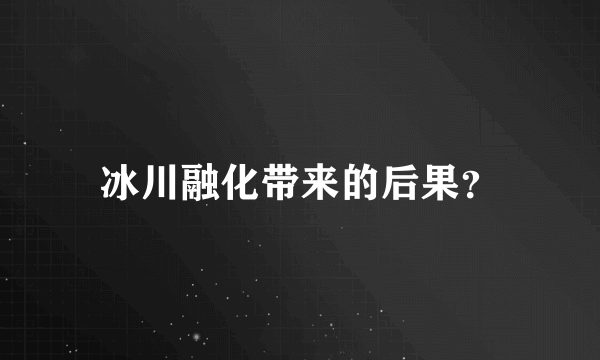 冰川融化带来的后果？