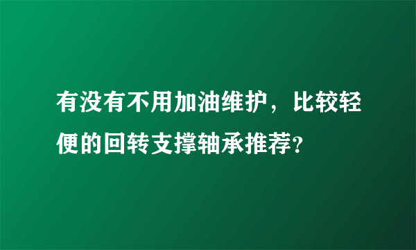 有没有不用加油维护，比较轻便的回转支撑轴承推荐？