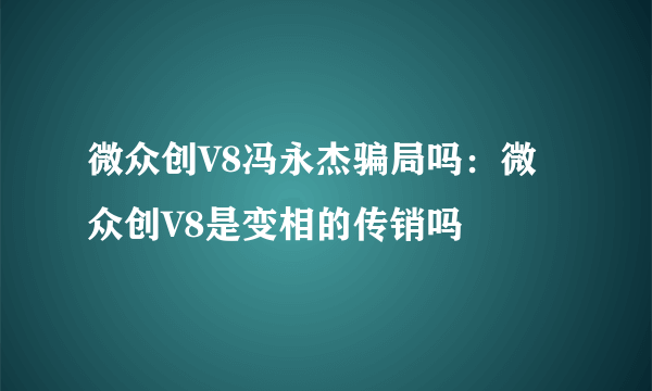 微众创V8冯永杰骗局吗：微众创V8是变相的传销吗