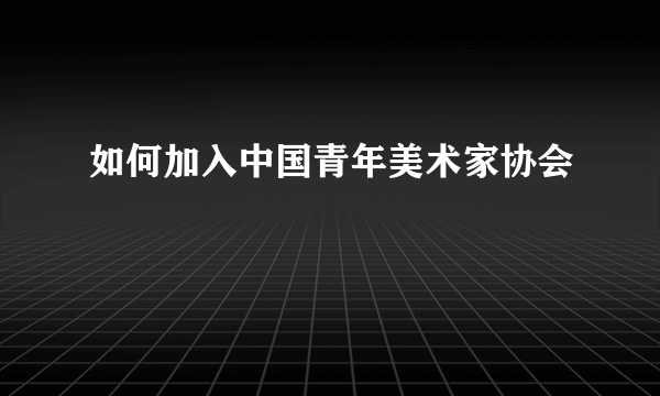 如何加入中国青年美术家协会