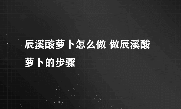 辰溪酸萝卜怎么做 做辰溪酸萝卜的步骤