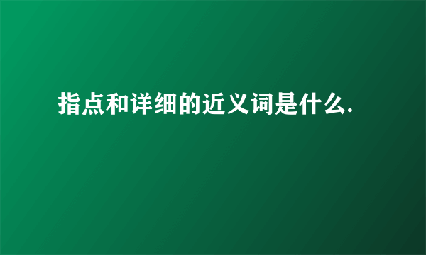 指点和详细的近义词是什么.