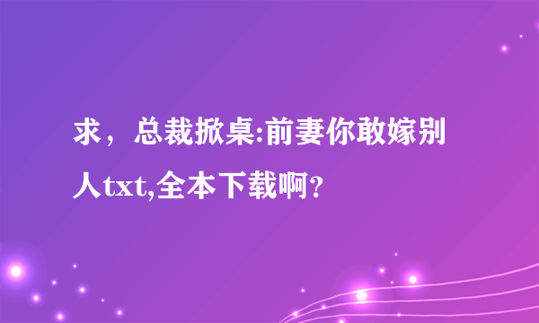 求，总裁掀桌:前妻你敢嫁别人txt,全本下载啊？