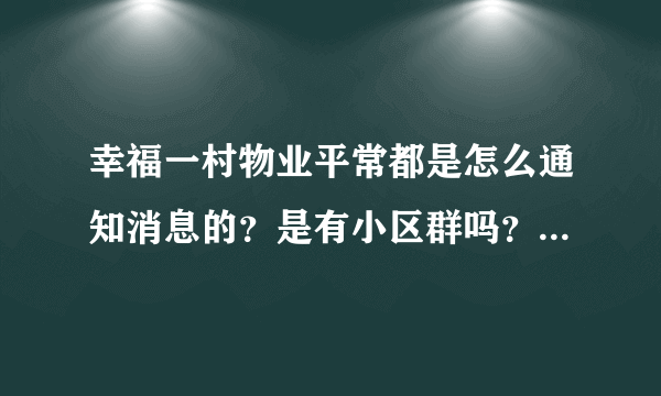 幸福一村物业平常都是怎么通知消息的？是有小区群吗？还是贴在哪里了？