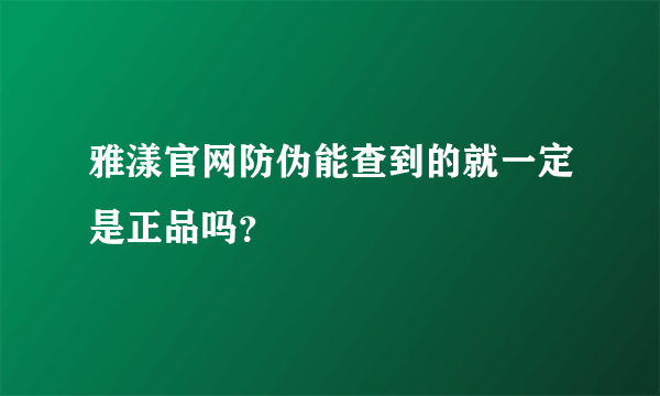 雅漾官网防伪能查到的就一定是正品吗？