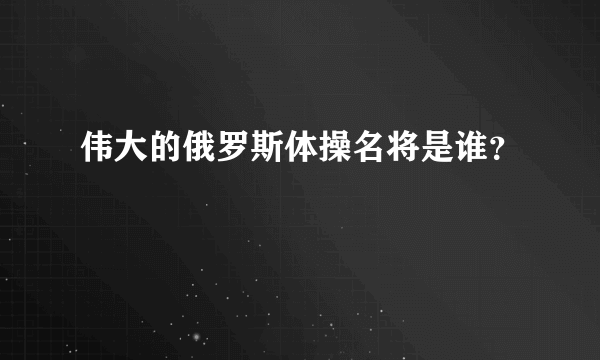 伟大的俄罗斯体操名将是谁？