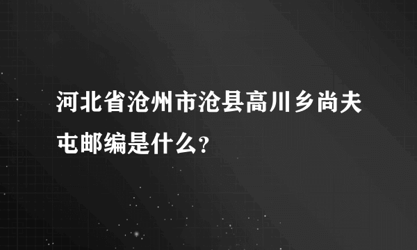 河北省沧州市沧县高川乡尚夫屯邮编是什么？