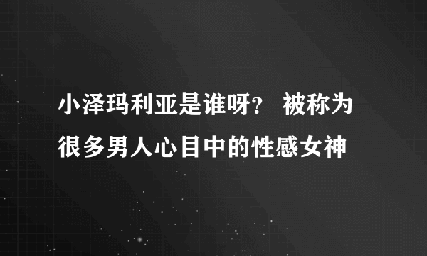 小泽玛利亚是谁呀？ 被称为很多男人心目中的性感女神