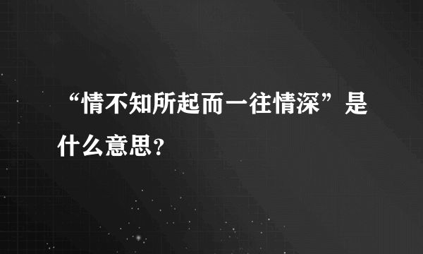 “情不知所起而一往情深”是什么意思？