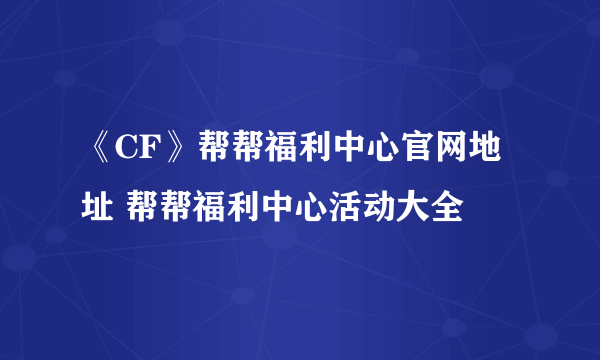 《CF》帮帮福利中心官网地址 帮帮福利中心活动大全