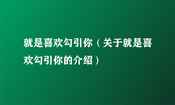 就是喜欢勾引你（关于就是喜欢勾引你的介绍）