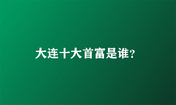 大连十大首富是谁？