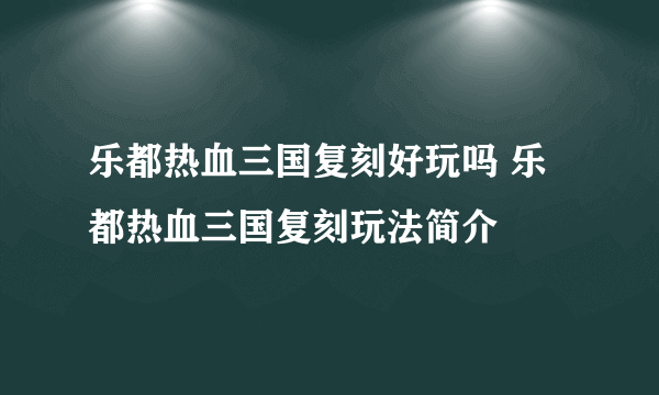 乐都热血三国复刻好玩吗 乐都热血三国复刻玩法简介