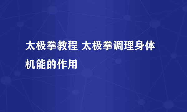 太极拳教程 太极拳调理身体机能的作用