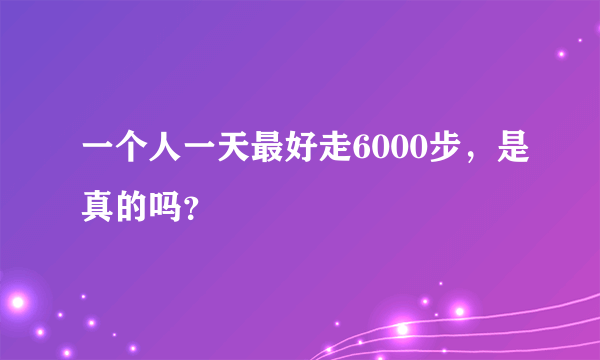 一个人一天最好走6000步，是真的吗？