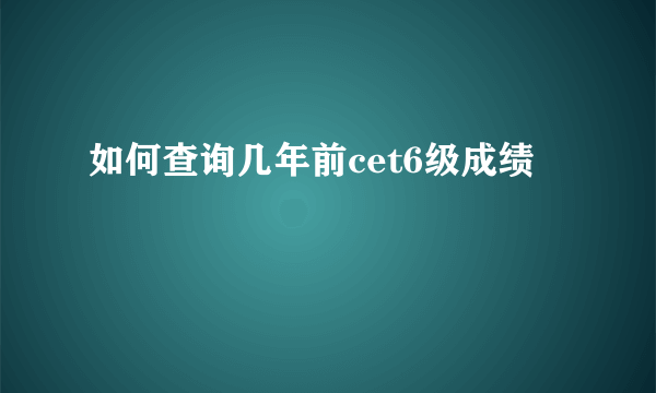 如何查询几年前cet6级成绩