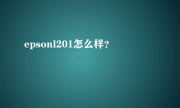 epsonl201怎么样？