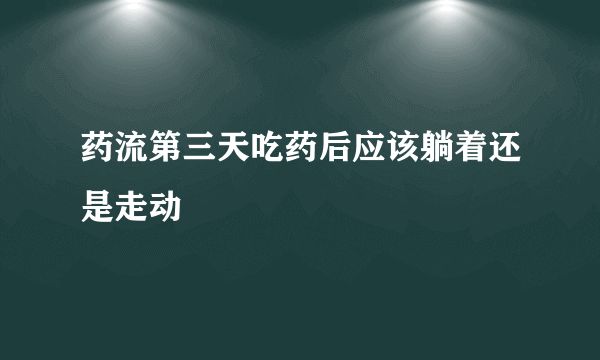 药流第三天吃药后应该躺着还是走动