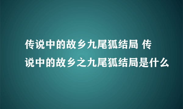 传说中的故乡九尾狐结局 传说中的故乡之九尾狐结局是什么