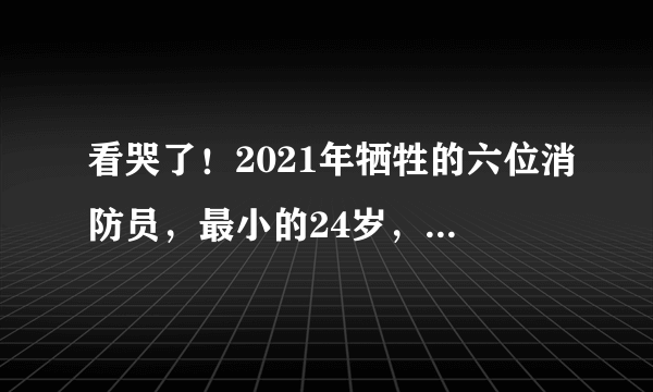 看哭了！2021年牺牲的六位消防员，最小的24岁，最大的32岁