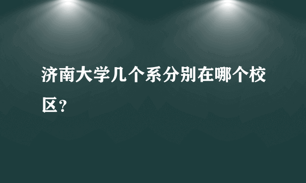 济南大学几个系分别在哪个校区？