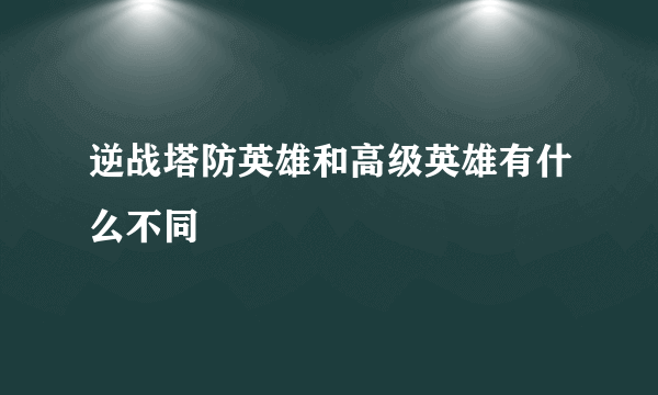 逆战塔防英雄和高级英雄有什么不同