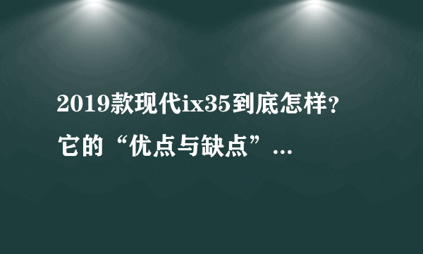 2019款现代ix35到底怎样？它的“优点与缺点”都已经帮你写好了