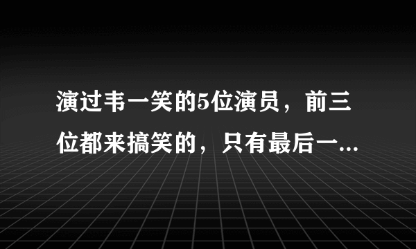 演过韦一笑的5位演员，前三位都来搞笑的，只有最后一位才是经典