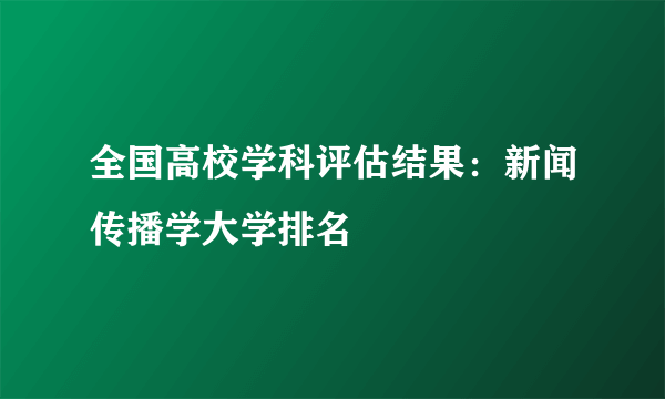 全国高校学科评估结果：新闻传播学大学排名