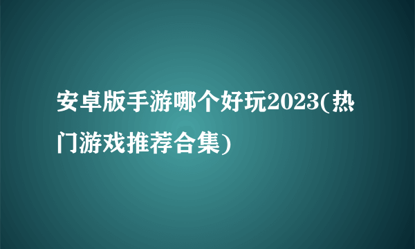 安卓版手游哪个好玩2023(热门游戏推荐合集)