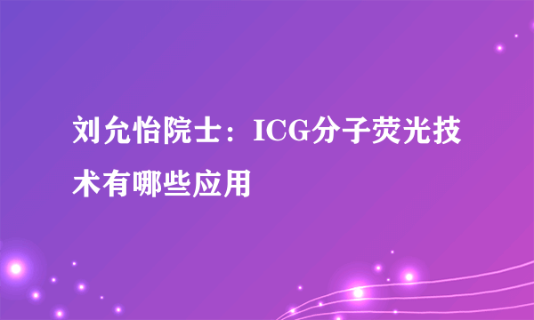 刘允怡院士：ICG分子荧光技术有哪些应用