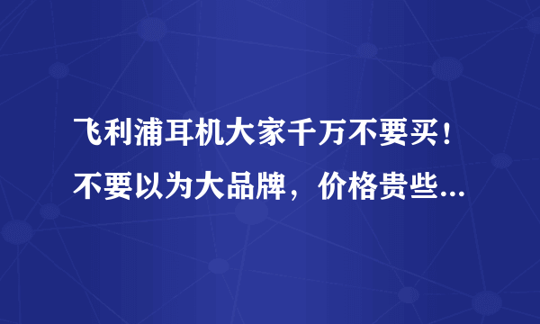 飞利浦耳机大家千万不要买！不要以为大品牌，价格贵些可信，其实都是骗人的，到维修时就说是人为不能修！