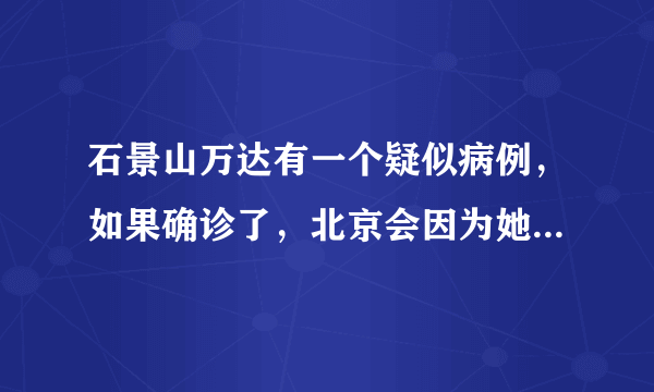 石景山万达有一个疑似病例，如果确诊了，北京会因为她而大爆发吗？