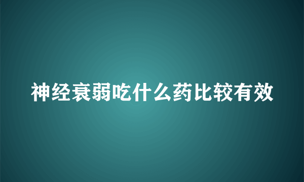 神经衰弱吃什么药比较有效