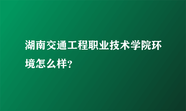 湖南交通工程职业技术学院环境怎么样？