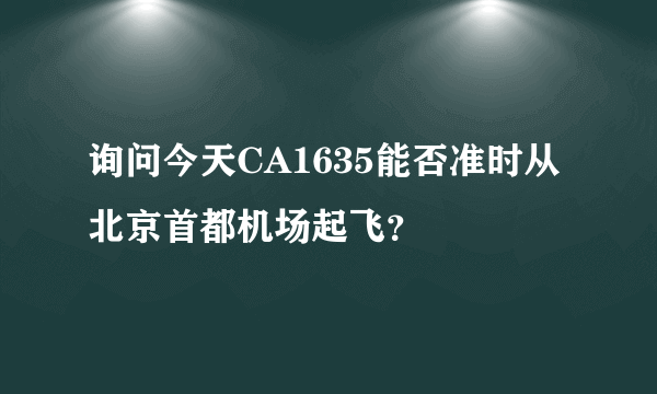 询问今天CA1635能否准时从北京首都机场起飞？